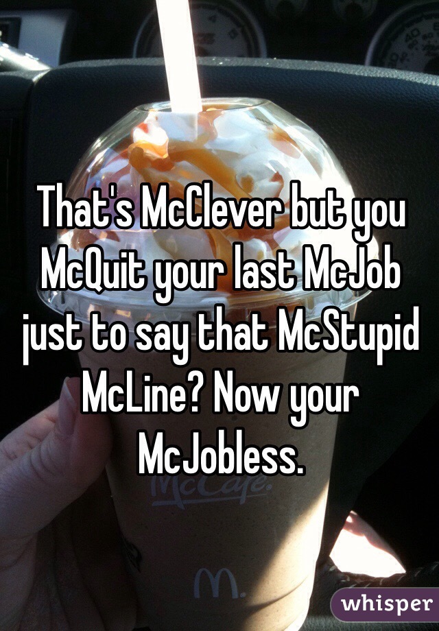That's McClever but you McQuit your last McJob just to say that McStupid McLine? Now your McJobless.
