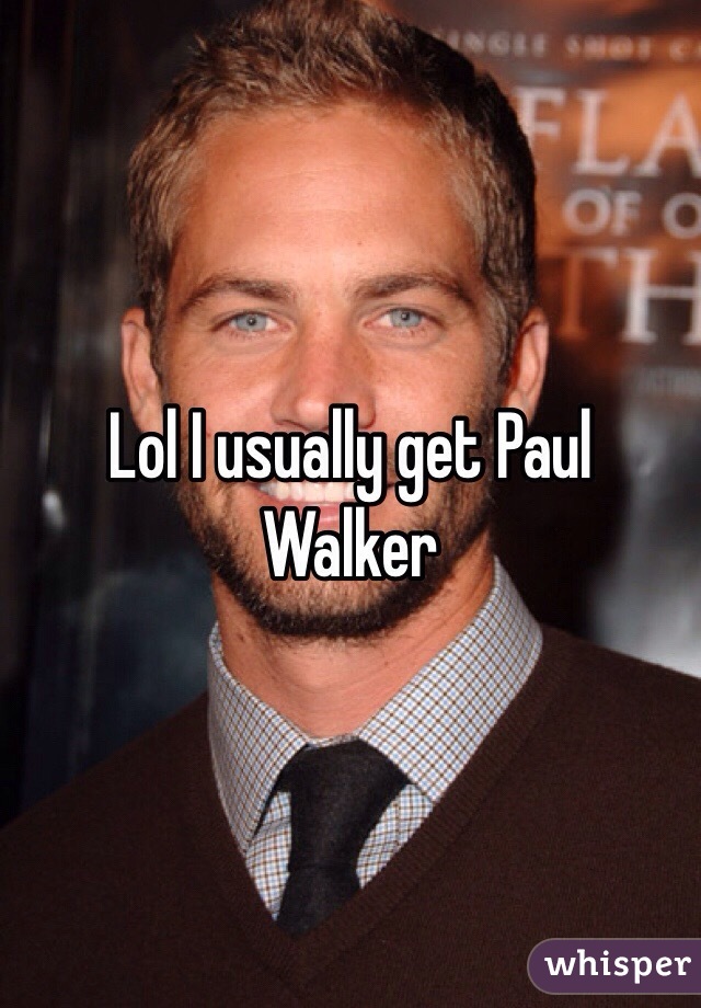 Lol I usually get Paul Walker