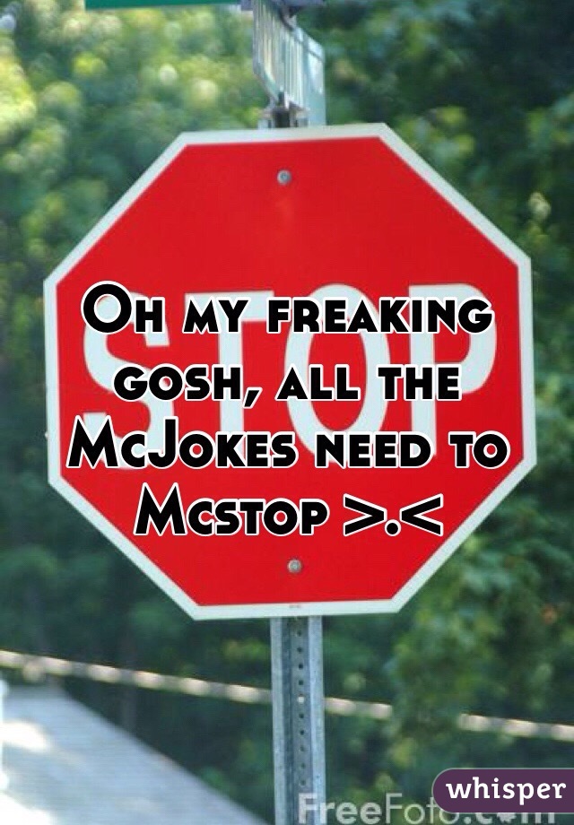 Oh my freaking gosh, all the McJokes need to Mcstop >.<