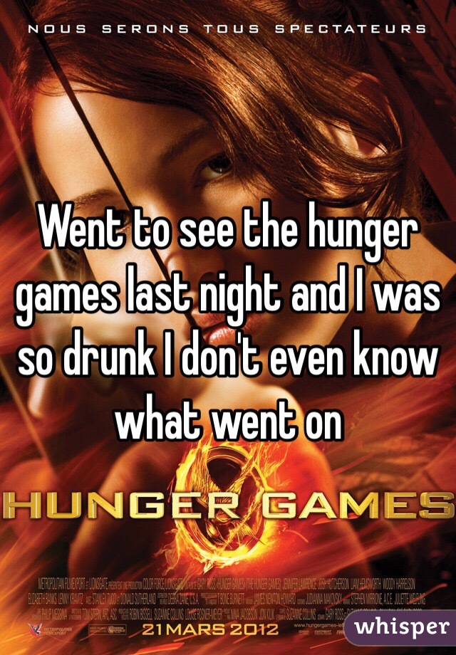 Went to see the hunger games last night and I was so drunk I don't even know what went on 
