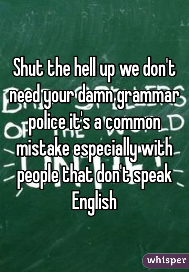 Shut the hell up we don't need your damn grammar police it's a common mistake especially with people that don't speak English