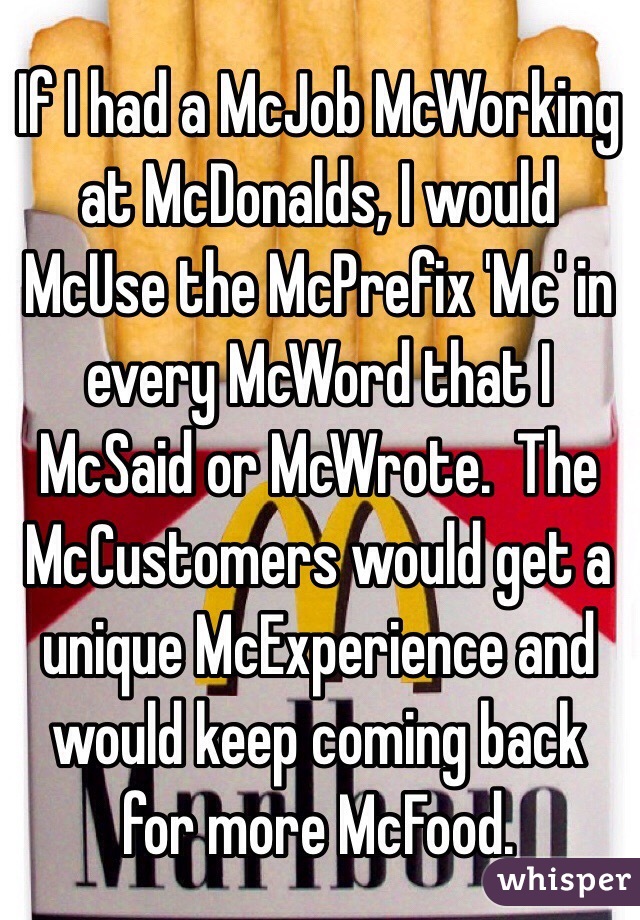 If I had a McJob McWorking at McDonalds, I would McUse the McPrefix 'Mc' in every McWord that I McSaid or McWrote.  The McCustomers would get a unique McExperience and would keep coming back for more McFood.