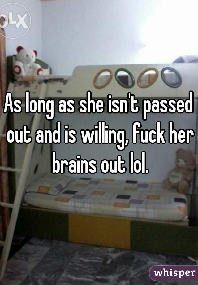 As long as she isn't passed out and is willing, fuck her brains out lol.