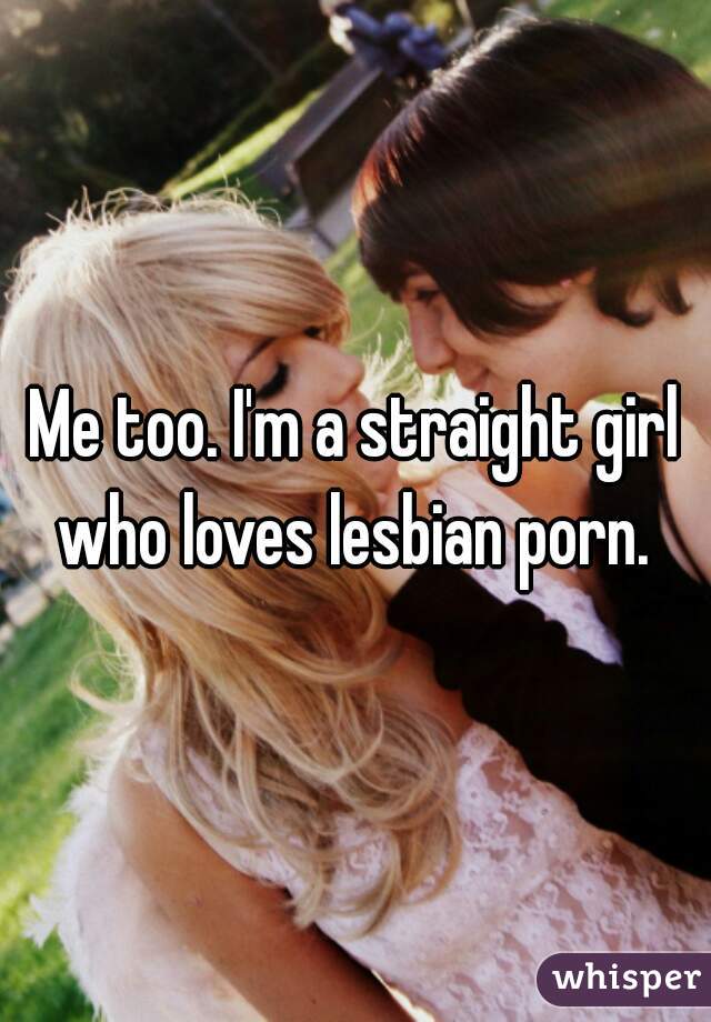Me too. I'm a straight girl who loves lesbian porn. 