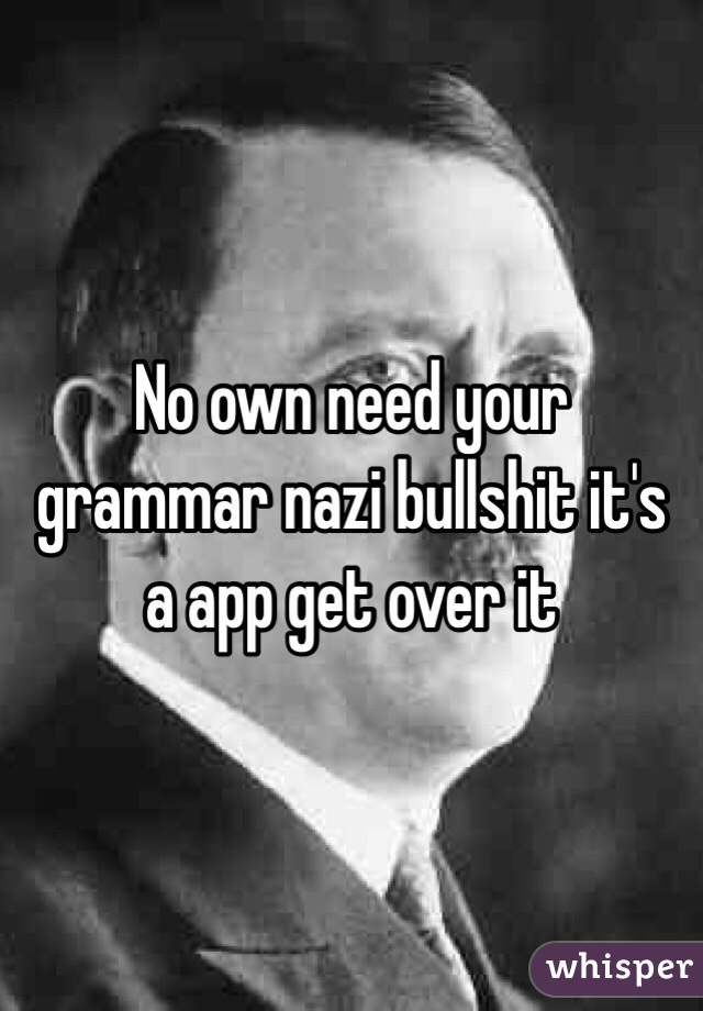 No own need your grammar nazi bullshit it's a app get over it 