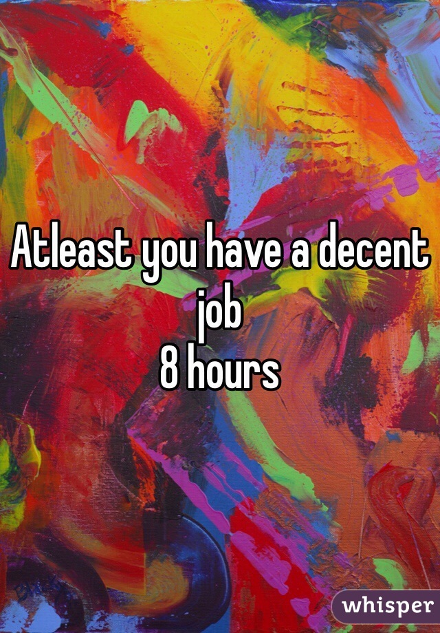 Atleast you have a decent job
8 hours 