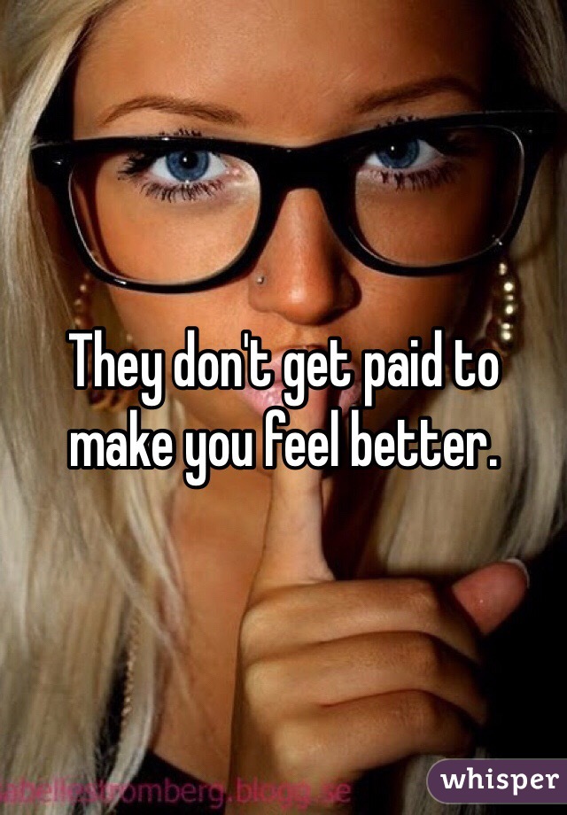 They don't get paid to make you feel better. 