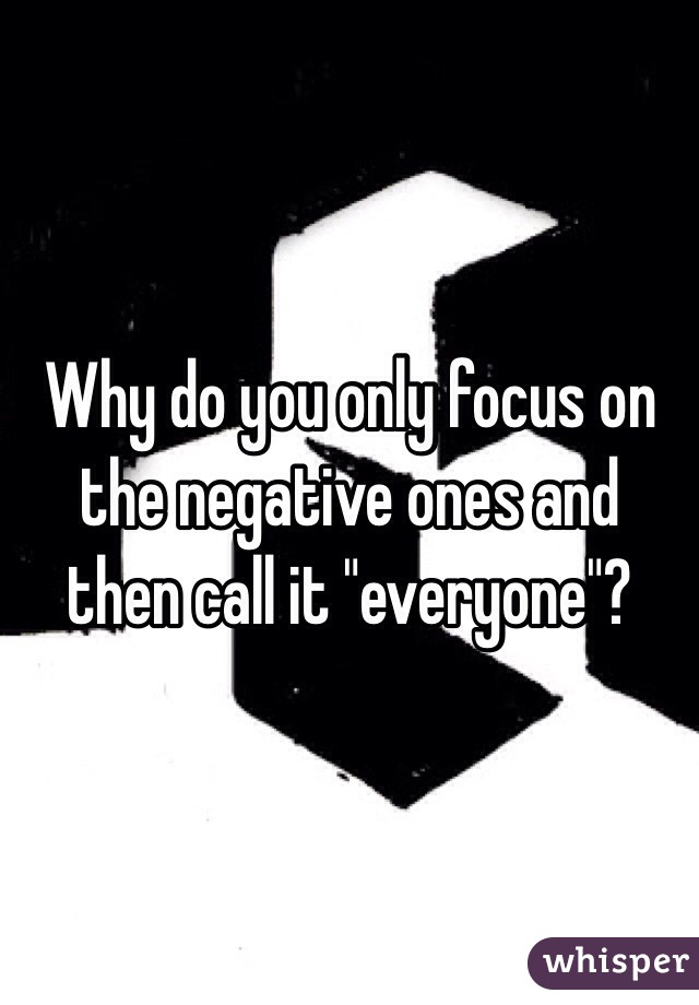 Why do you only focus on the negative ones and then call it "everyone"?