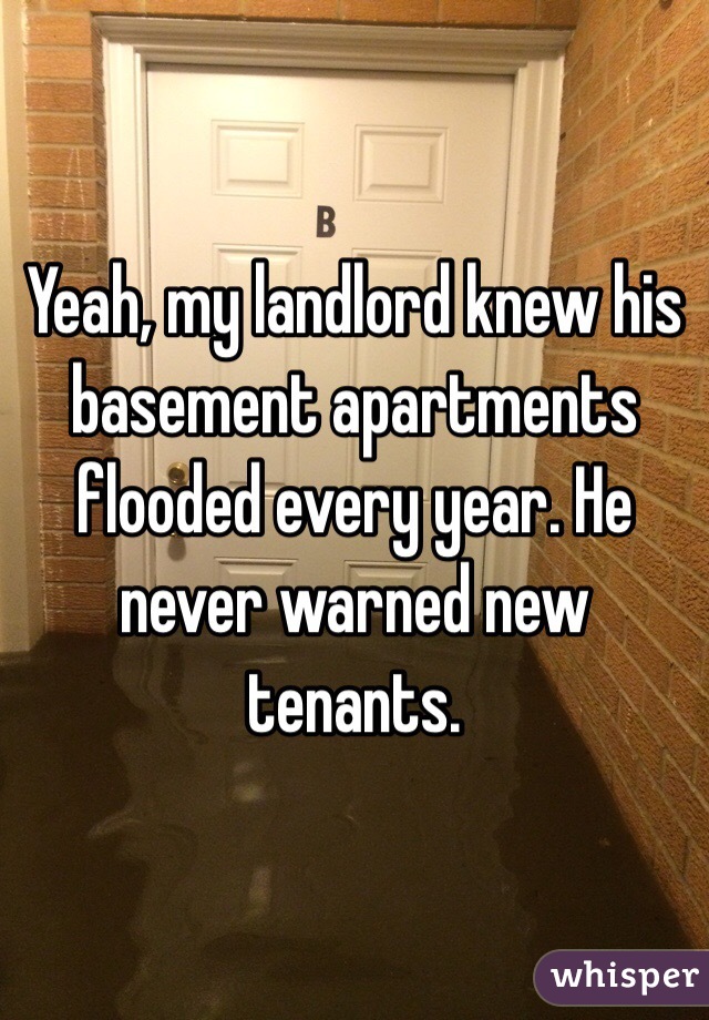 Yeah, my landlord knew his basement apartments flooded every year. He never warned new tenants. 