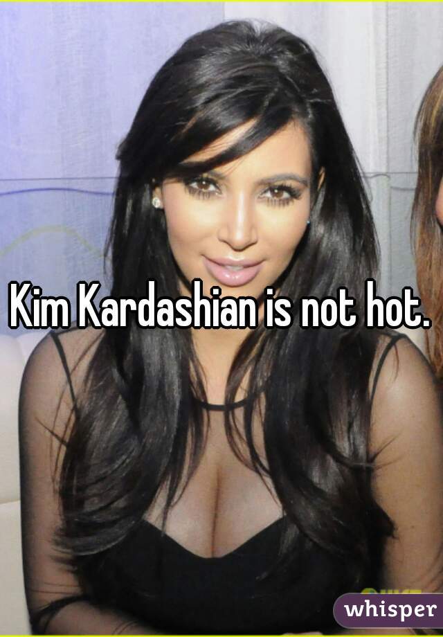 Kim Kardashian is not hot.