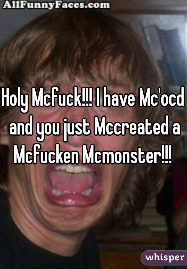 Holy Mcfuck!!! I have Mc'ocd and you just Mccreated a Mcfucken Mcmonster!!! 