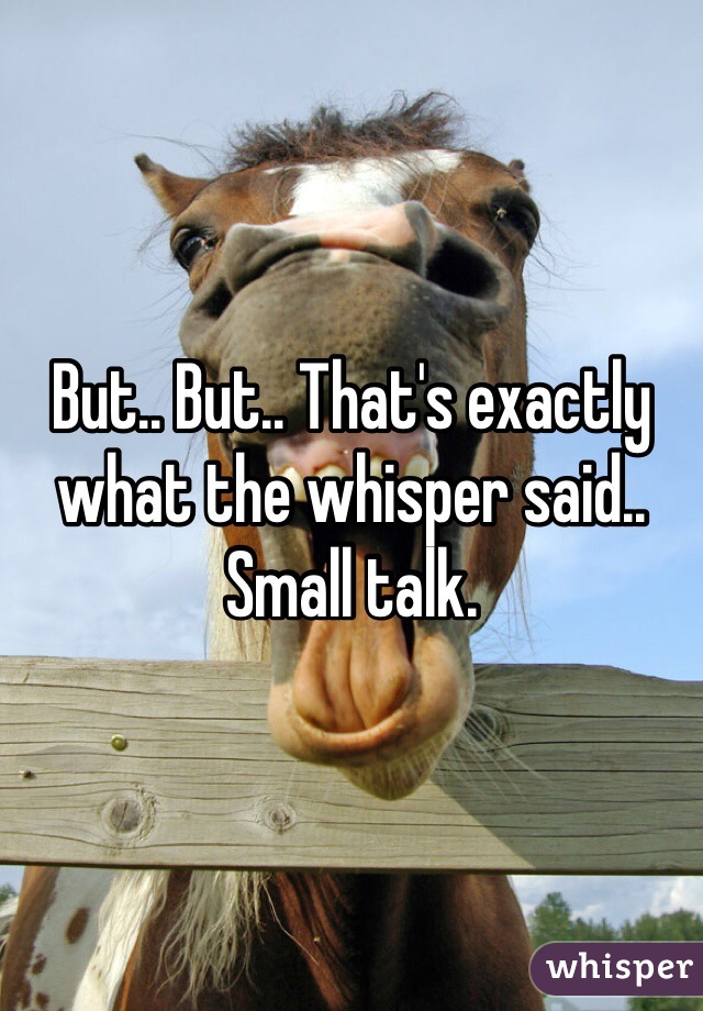 But.. But.. That's exactly what the whisper said.. Small talk. 