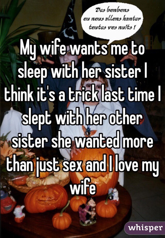 My wife wants me to sleep with her sister I think it's a trick last time I slept with her other sister she wanted more than just sex and I love my wife 