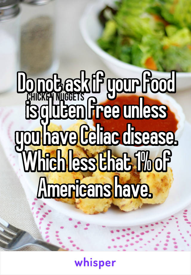 Do not ask if your food is gluten free unless you have Celiac disease. Which less that 1% of Americans have. 