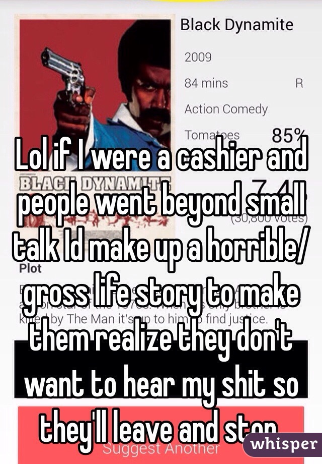 Lol if I were a cashier and people went beyond small talk Id make up a horrible/gross life story to make them realize they don't want to hear my shit so they'll leave and stop.