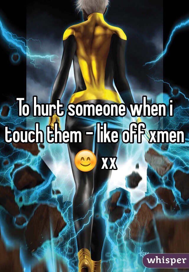 To hurt someone when i touch them - like off xmen 😊 xx