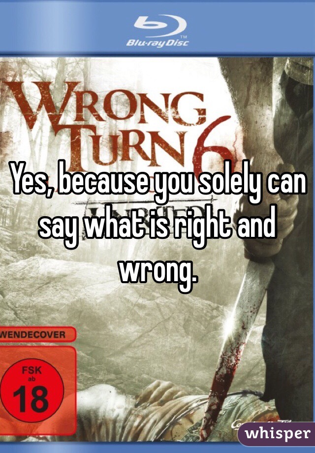 Yes, because you solely can say what is right and wrong. 