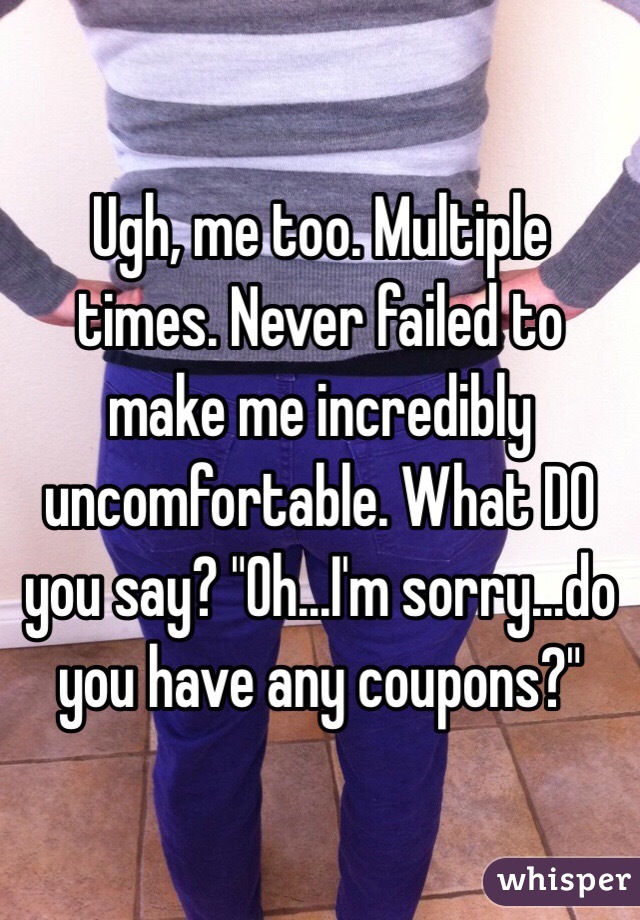 Ugh, me too. Multiple times. Never failed to make me incredibly uncomfortable. What DO you say? "Oh...I'm sorry...do you have any coupons?"