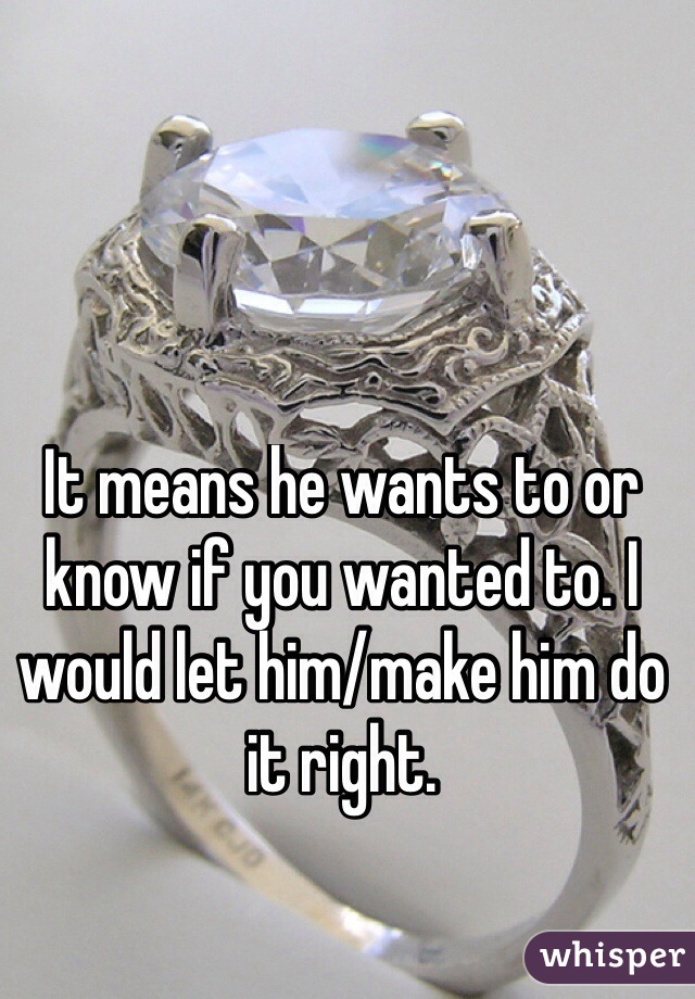 It means he wants to or know if you wanted to. I would let him/make him do it right. 

