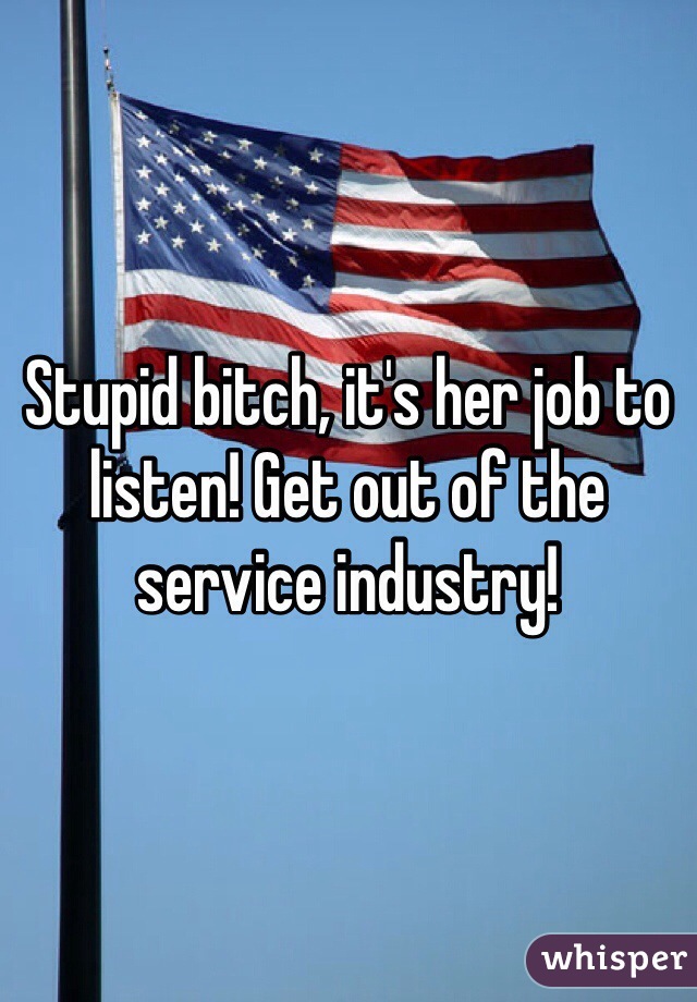 Stupid bitch, it's her job to listen! Get out of the service industry!