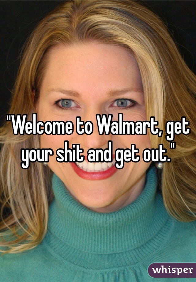 "Welcome to Walmart, get your shit and get out."