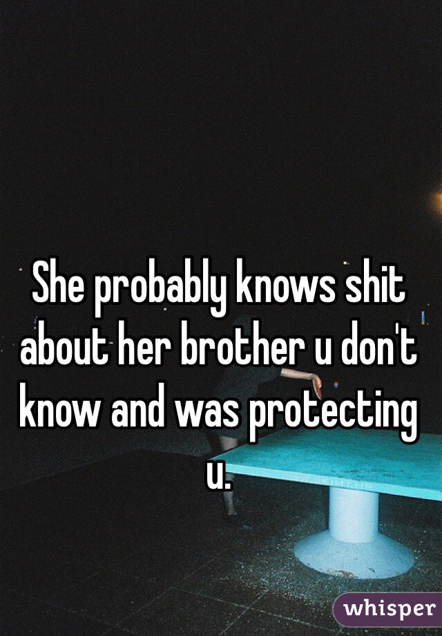 She probably knows shit about her brother u don't know and was protecting u. 