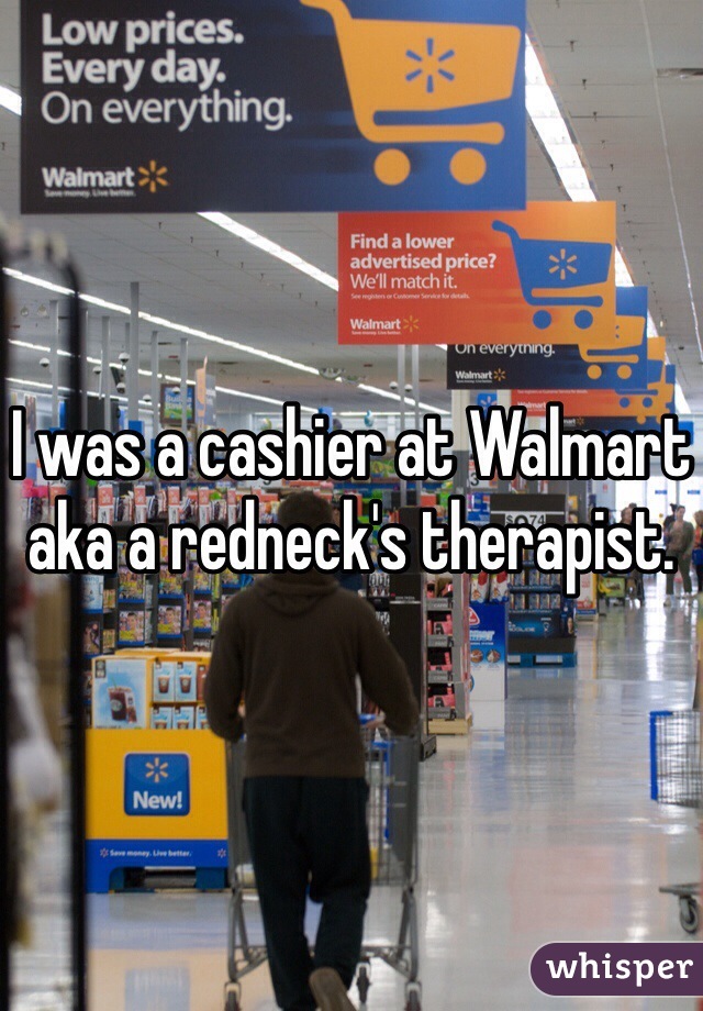 I was a cashier at Walmart aka a redneck's therapist. 