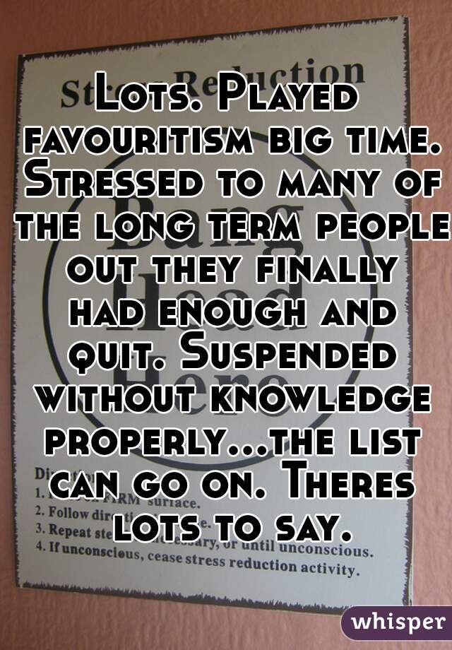 Lots. Played favouritism big time. Stressed to many of the long term people out they finally had enough and quit. Suspended without knowledge properly...the list can go on. Theres lots to say.