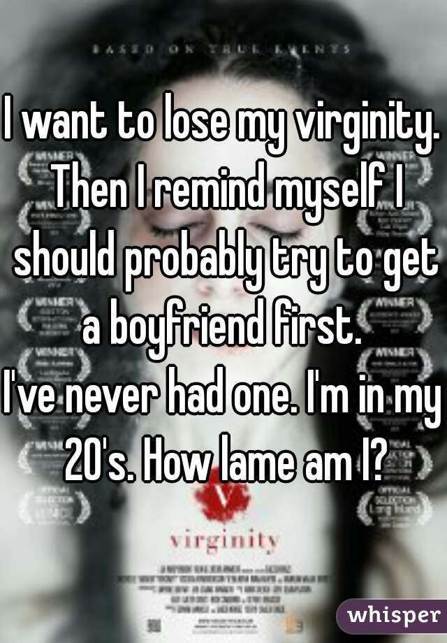 I want to lose my virginity. Then I remind myself I should probably try to get a boyfriend first. 
I've never had one. I'm in my 20's. How lame am I?
