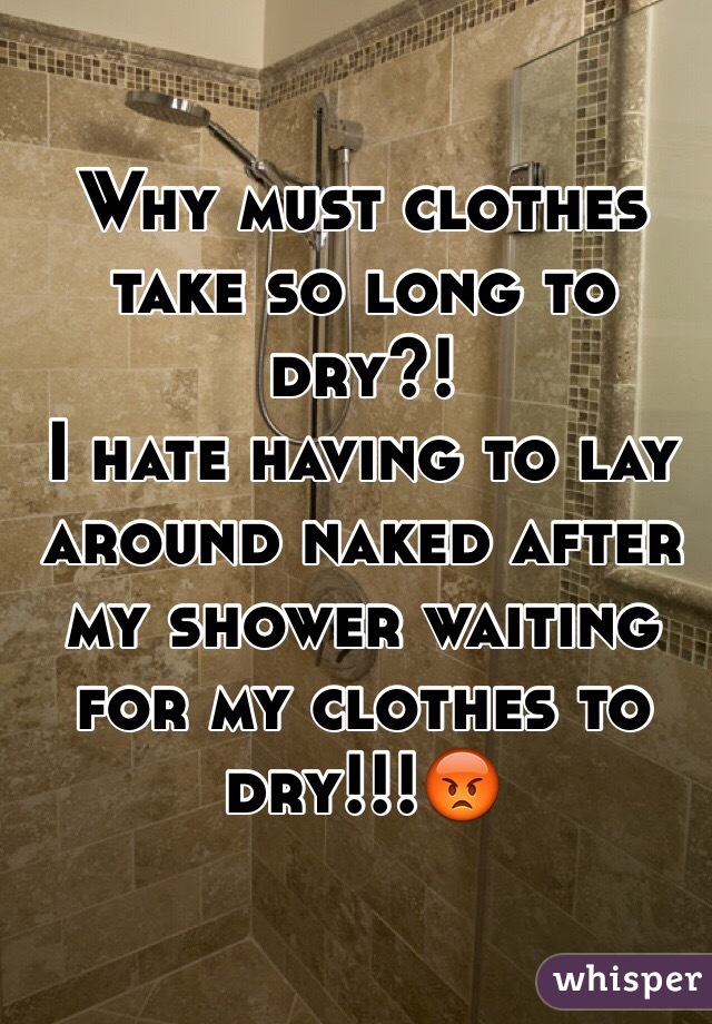 Why must clothes take so long to dry?! 
I hate having to lay around naked after my shower waiting for my clothes to dry!!!😡