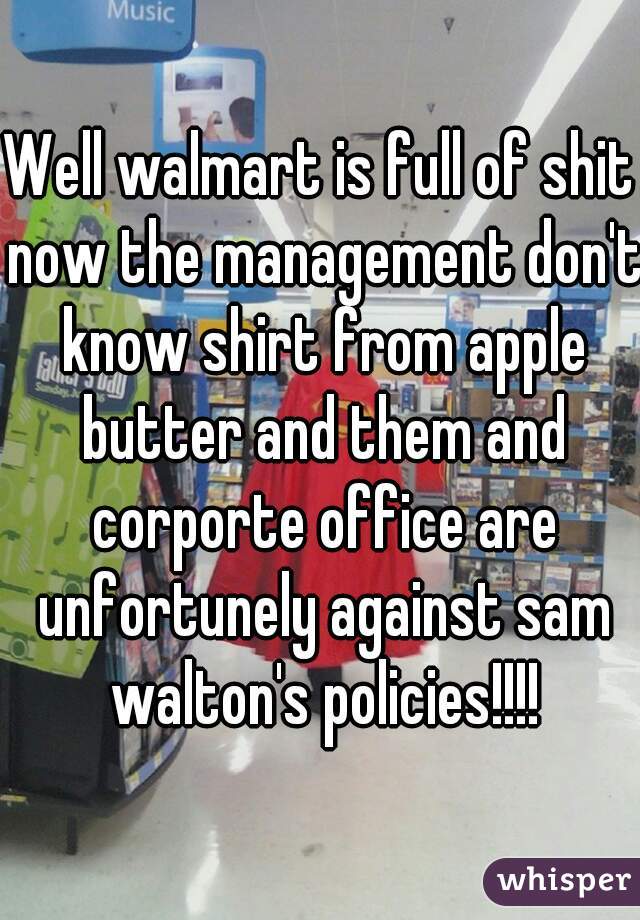 Well walmart is full of shit now the management don't know shirt from apple butter and them and corporte office are unfortunely against sam walton's policies!!!!