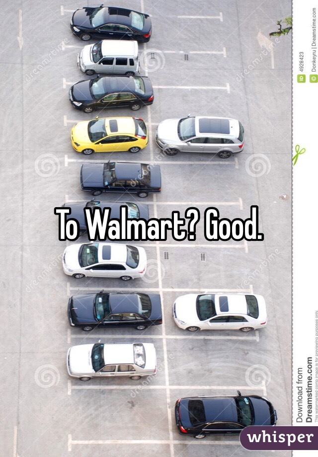 To Walmart? Good. 