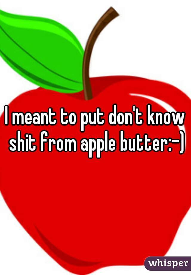 I meant to put don't know shit from apple butter:-)