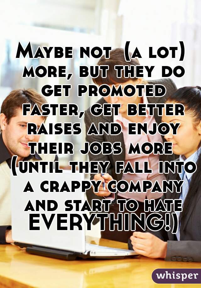 Maybe not  (a lot) more, but they do get promoted faster, get better raises and enjoy their jobs more  (until they fall into a crappy company and start to hate EVERYTHING!)