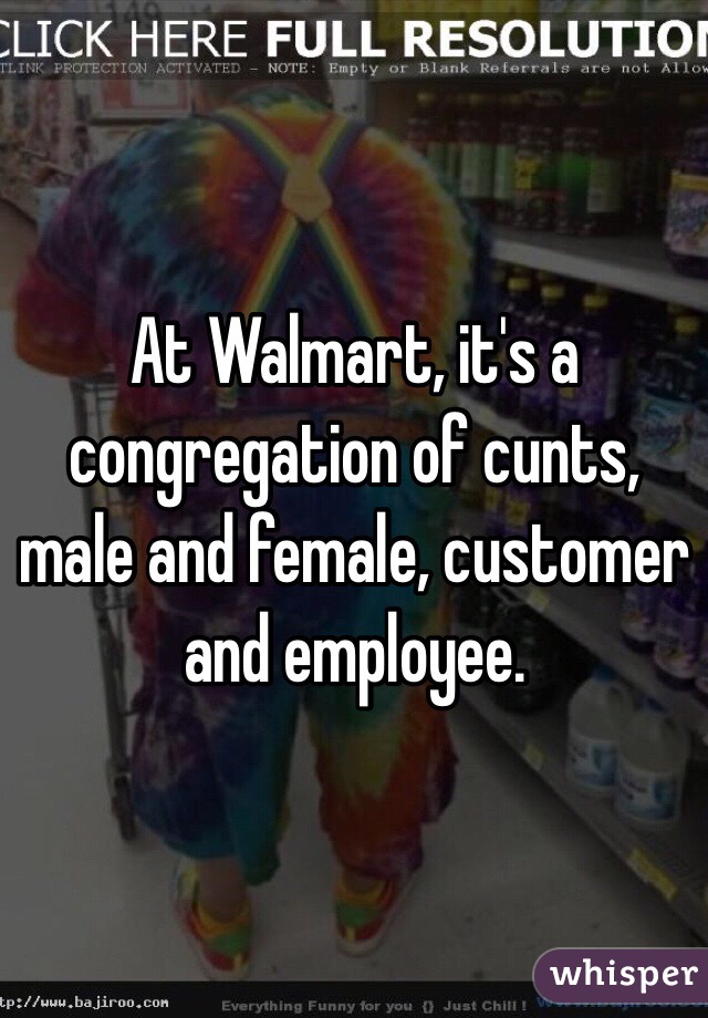 At Walmart, it's a congregation of cunts, male and female, customer and employee. 