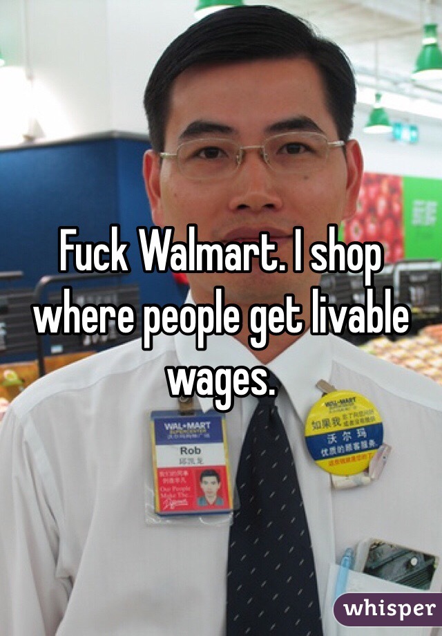 Fuck Walmart. I shop where people get livable wages. 