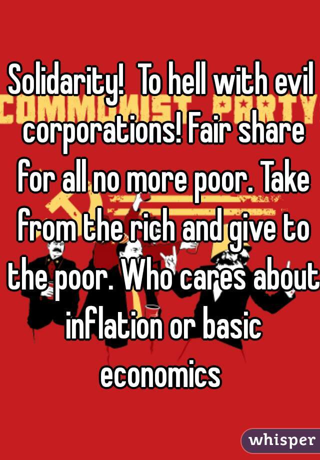 Solidarity!  To hell with evil corporations! Fair share for all no more poor. Take from the rich and give to the poor. Who cares about inflation or basic economics 