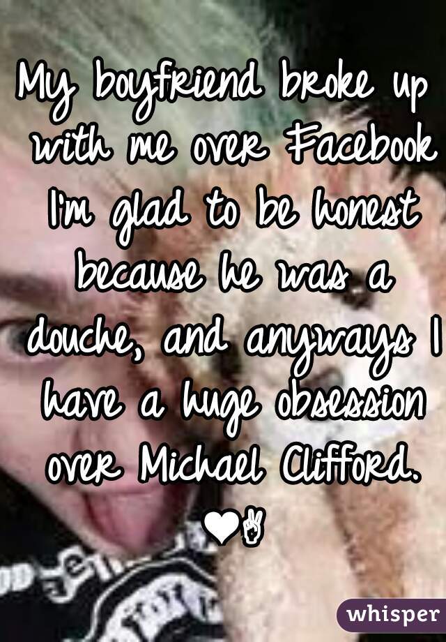 My boyfriend broke up with me over Facebook I'm glad to be honest because he was a douche, and anyways I have a huge obsession over Michael Clifford. ❤✌