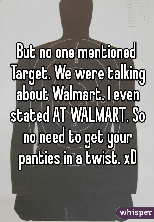 But no one mentioned Target. We were talking about Walmart. I even stated AT WALMART. So no need to get your panties in a twist. xD