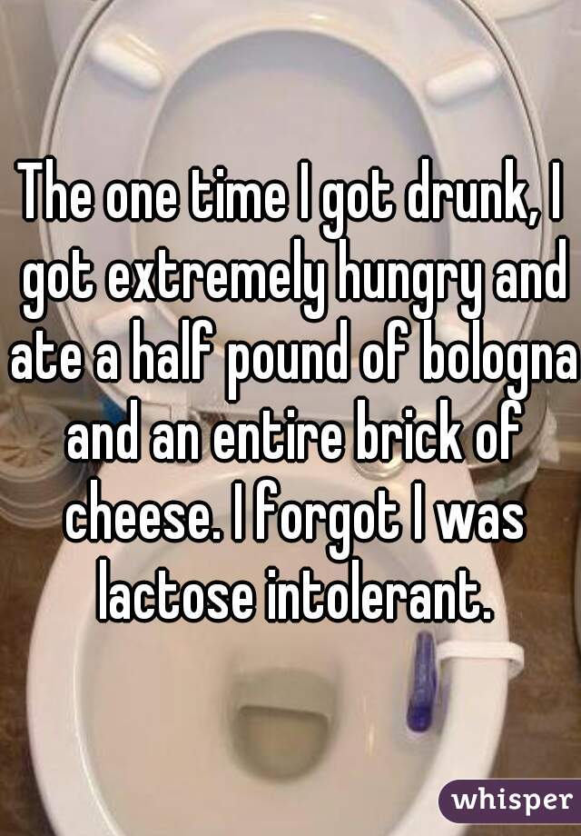 The one time I got drunk, I got extremely hungry and ate a half pound of bologna and an entire brick of cheese. I forgot I was lactose intolerant.