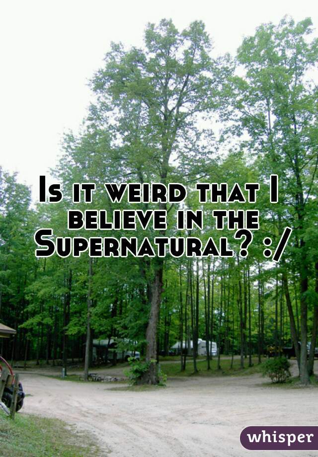Is it weird that I believe in the Supernatural? :/