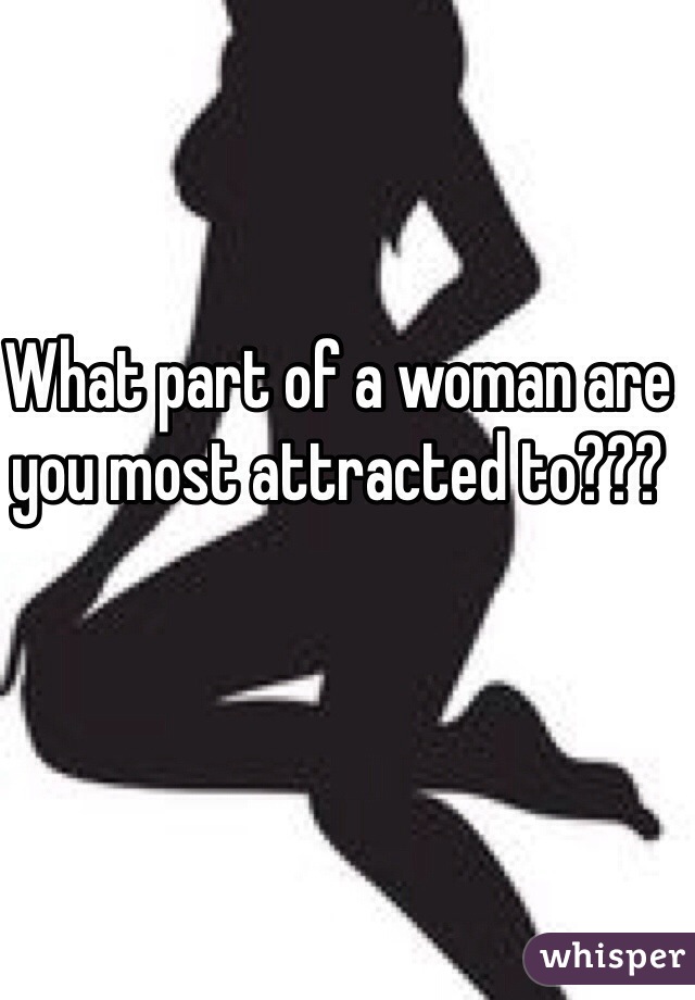 What part of a woman are you most attracted to???