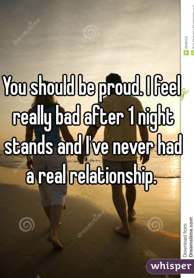 You should be proud. I feel really bad after 1 night stands and I've never had a real relationship. 
