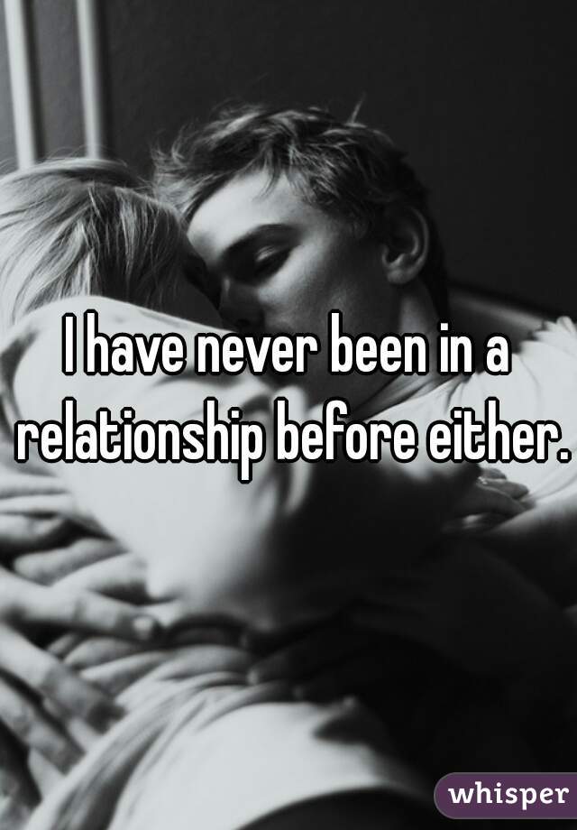 I have never been in a relationship before either.