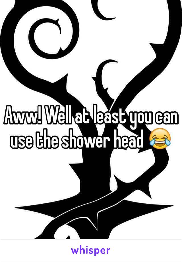 Aww! Well at least you can use the shower head 😂