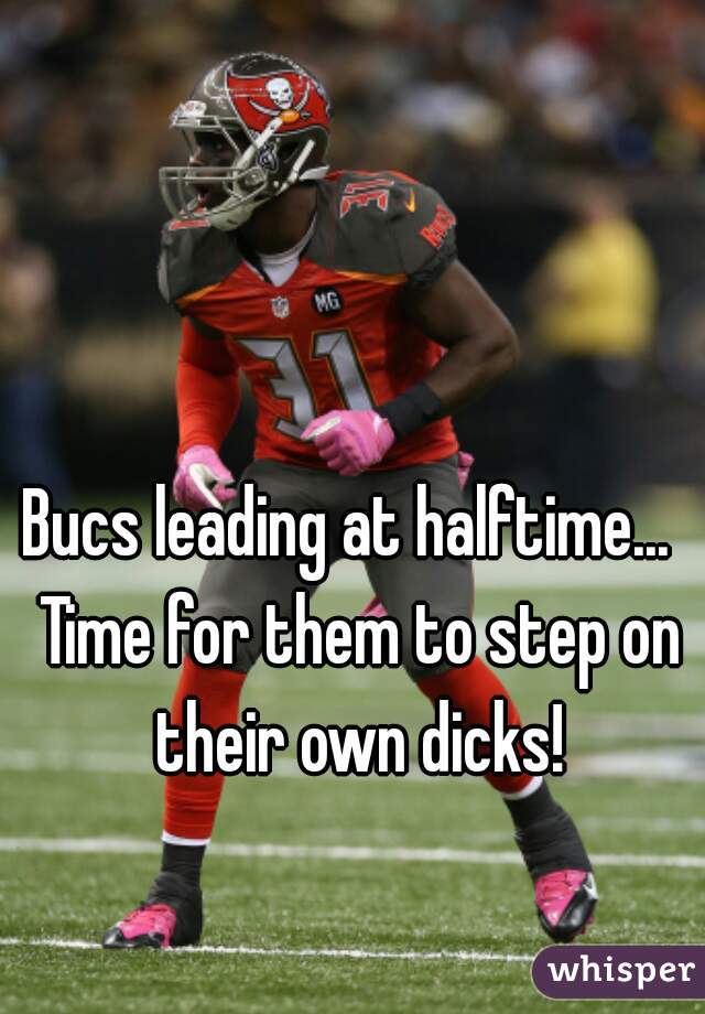 Bucs leading at halftime...  Time for them to step on their own dicks!