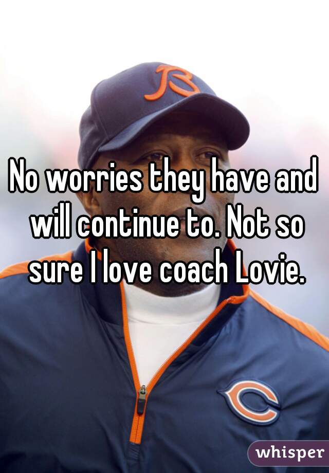 No worries they have and will continue to. Not so sure I love coach Lovie.