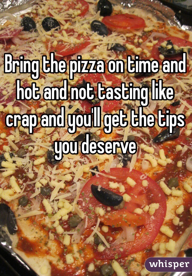 Bring the pizza on time and hot and not tasting like crap and you'll get the tips you deserve 