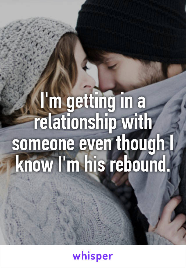 I'm getting in a relationship with someone even though I know I'm his rebound.