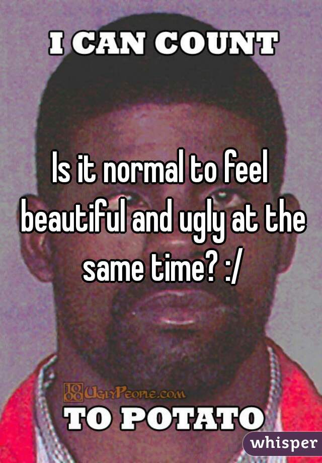 Is it normal to feel beautiful and ugly at the same time? :/